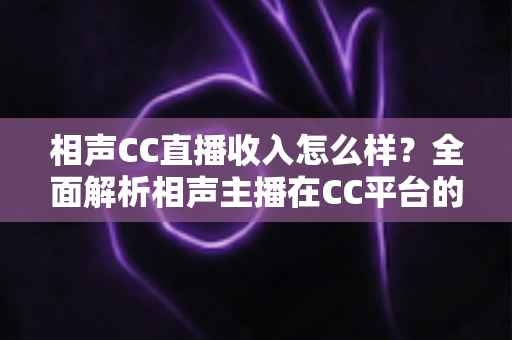 相声CC直播收入怎么样?全面解析相声主播在CC平台的真实收益与变现渠道 相声CC直播收入怎么样?全面解析相声主播在CC平台的真实收益与变现渠道