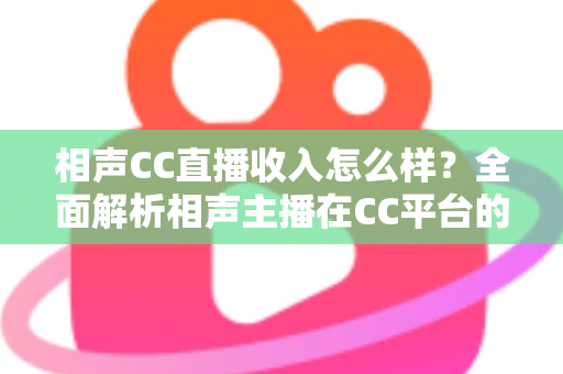 相声CC直播收入怎么样？全面解析相声主播在CC平台的真实收益与变现渠道