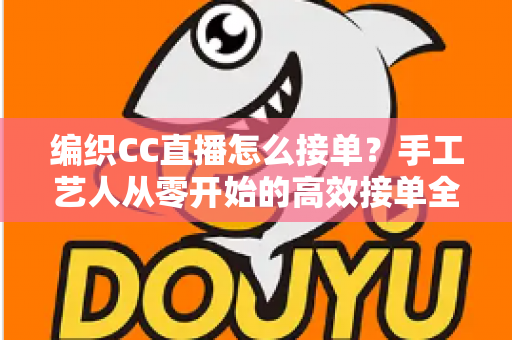 编织CC直播怎么接单？手工艺人从零开始的高效接单全攻略