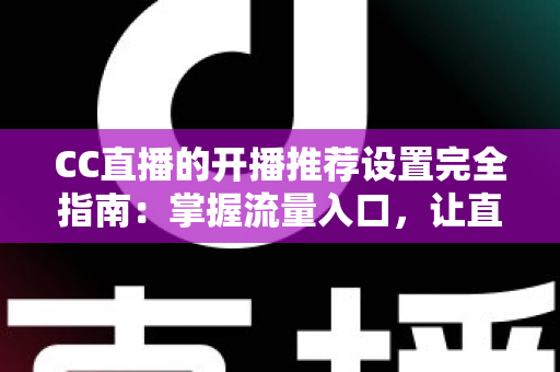 CC直播的开播推荐设置完全指南：掌握流量入口，让直播间人气稳步提升的实用宝典