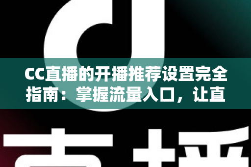 CC直播的开播推荐设置完全指南：掌握流量入口，让直播间人气稳步提升的实用宝典