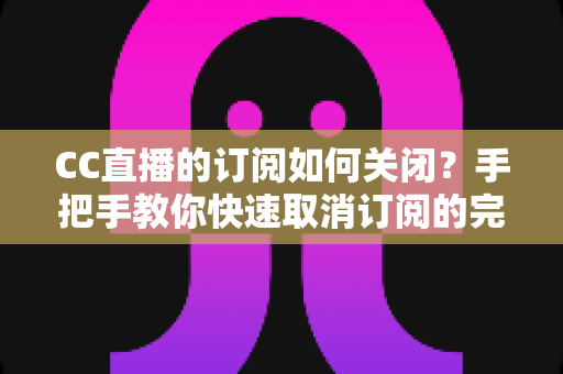 CC直播的订阅如何关闭?手把手教你快速取消订阅的完整操作指南 CC直播的订阅如何关闭?手把手教你快速取消订阅的完整操作指南