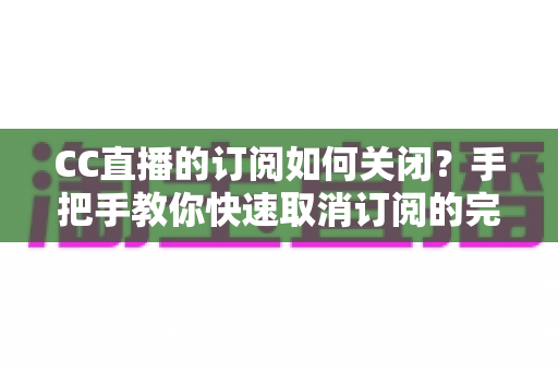 CC直播的订阅如何关闭？手把手教你快速取消订阅的完整操作指南