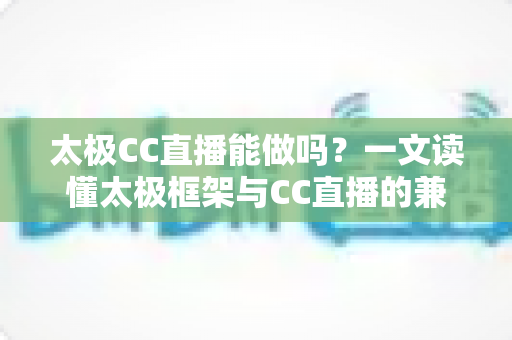 太极CC直播能做吗?一文读懂太极框架与CC直播的兼容性、风险与替代方案 太极CC直播能做吗?一文读懂太极框架与CC直播的兼容性、风险与替代方案