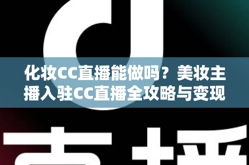 化妆CC直播能做吗?美妆主播入驻CC直播全攻略与变现指南 化妆CC直播能做吗?美妆主播入驻CC直播全攻略与变现指南