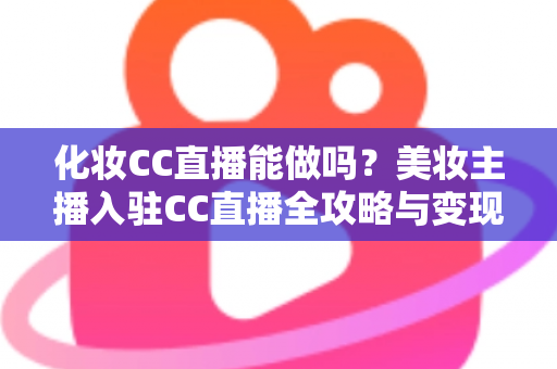 化妆CC直播能做吗？美妆主播入驻CC直播全攻略与变现指南