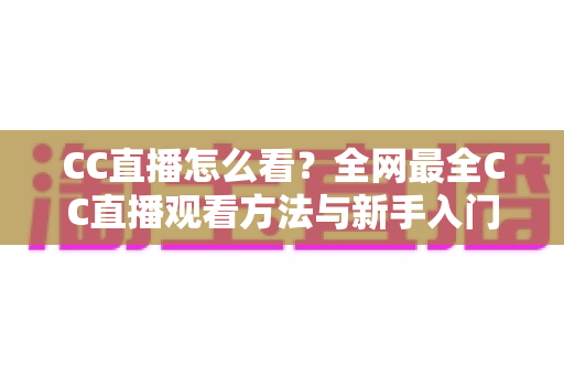 CC直播怎么看？全网最全CC直播观看方法与新手入门指南