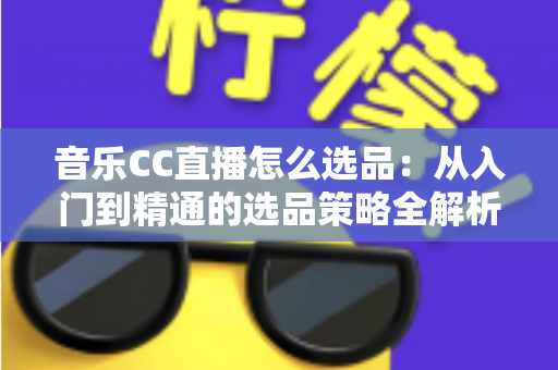 音乐CC直播怎么选品：从入门到精通的选品策略全解析