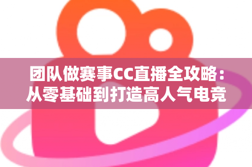 团队做赛事CC直播全攻略：从零基础到打造高人气电竞直播间的实战指南