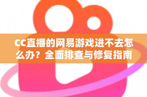 CC直播的网易游戏进不去怎么办?全面排查与修复指南,快速恢复畅玩体验 CC直播的网易游戏进不去怎么办?全面排查与修复指南,快速恢复畅玩体验