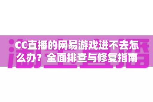 CC直播的网易游戏进不去怎么办?全面排查与修复指南,快速恢复畅玩体验 CC直播的网易游戏进不去怎么办?全面排查与修复指南,快速恢复畅玩体验