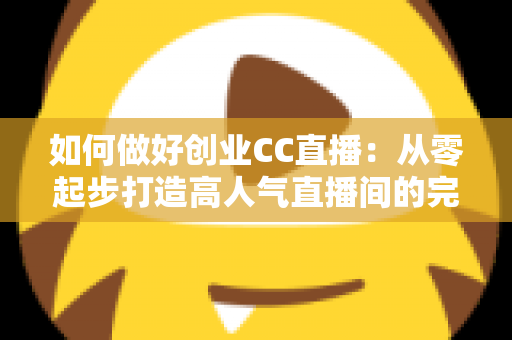 如何做好创业CC直播:从零起步打造高人气直播间的完整实战指南 如何做好创业CC直播:从零起步打造高人气直播间的完整实战指南