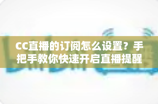 CC直播的订阅怎么设置?手把手教你快速开启直播提醒功能 CC直播的订阅怎么设置?手把手教你快速开启直播提醒功能