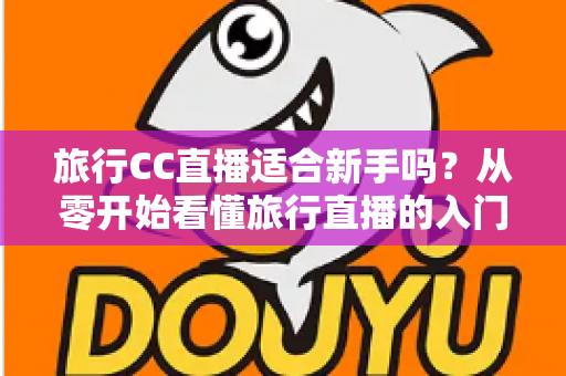 旅行CC直播适合新手吗?从零开始看懂旅行直播的入门指南与实操建议 旅行CC直播适合新手吗?从零开始看懂旅行直播的入门指南与实操建议