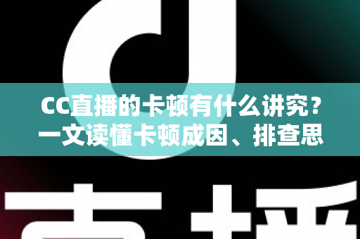CC直播的卡顿有什么讲究?一文读懂卡顿成因、排查思路与优化全攻略 CC直播的卡顿有什么讲究?一文读懂卡顿成因、排查思路与优化全攻略