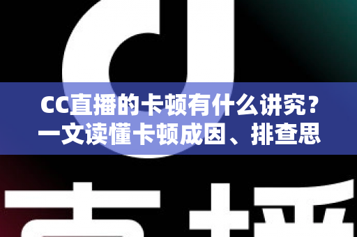 CC直播的卡顿有什么讲究?一文读懂卡顿成因、排查思路与优化全攻略 CC直播的卡顿有什么讲究?一文读懂卡顿成因、排查思路与优化全攻略