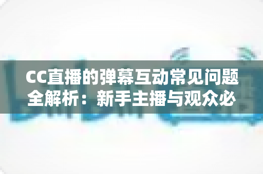 CC直播的弹幕互动常见问题全解析：新手主播与观众必备的弹幕使用指南