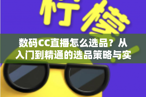 数码CC直播怎么选品?从入门到精通的选品策略与实战指南全解析 数码CC直播怎么选品?从入门到精通的选品策略与实战指南全解析