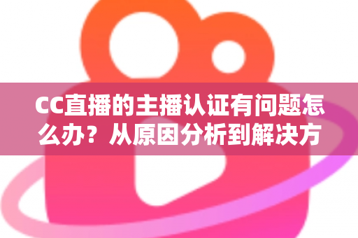 CC直播的主播认证有问题怎么办?从原因分析到解决方法的完整指南 CC直播的主播认证有问题怎么办?从原因分析到解决方法的完整指南