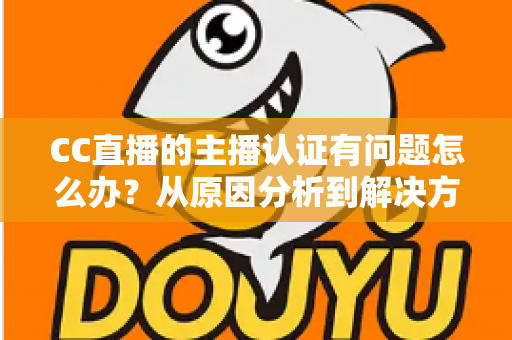CC直播的主播认证有问题怎么办?从原因分析到解决方法的完整指南 CC直播的主播认证有问题怎么办?从原因分析到解决方法的完整指南