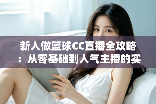 新人做篮球CC直播全攻略:从零基础到人气主播的实战指南 新人做篮球CC直播全攻略:从零基础到人气主播的实战指南