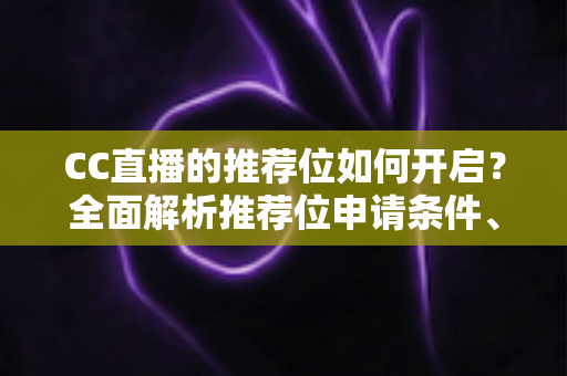 CC直播的推荐位如何开启?全面解析推荐位申请条件、开通步骤与流量提升实用技巧 CC直播的推荐位如何开启?全面解析推荐位申请条件、开通步骤与流量提升实用技巧