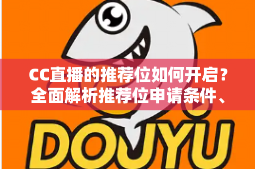 CC直播的推荐位如何开启?全面解析推荐位申请条件、开通步骤与流量提升实用技巧 CC直播的推荐位如何开启?全面解析推荐位申请条件、开通步骤与流量提升实用技巧