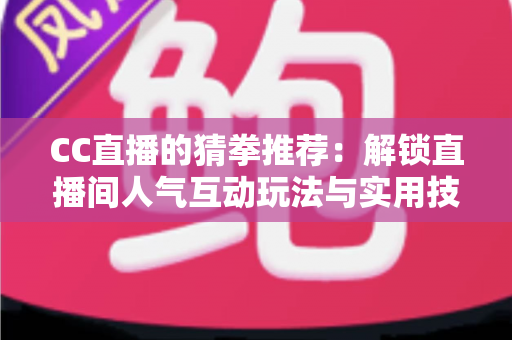 CC直播的猜拳推荐:解锁直播间人气互动玩法与实用技巧全解析 CC直播的猜拳推荐:解锁直播间人气互动玩法与实用技巧全解析