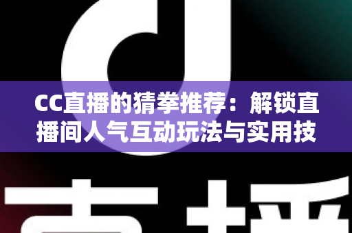 CC直播的猜拳推荐：解锁直播间人气互动玩法与实用技巧全解析