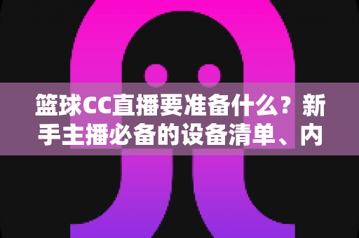 篮球CC直播要准备什么？新手主播必备的设备清单、内容策划与开播实战全攻略