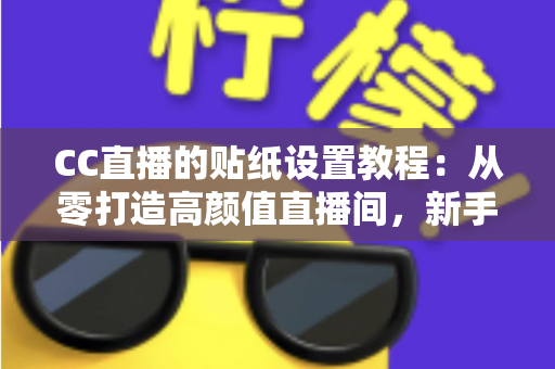 CC直播的贴纸设置教程:从零打造高颜值直播间,新手主播必看的完整实操指南 CC直播的贴纸设置教程:从零打造高颜值直播间,新手主播必看的完整实操指南