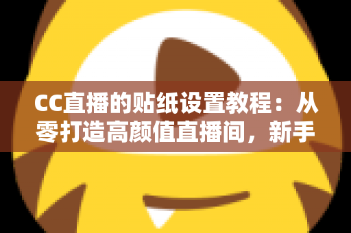 CC直播的贴纸设置教程：从零打造高颜值直播间，新手主播必看的完整实操指南