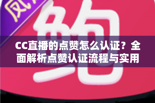 CC直播的点赞怎么认证？全面解析点赞认证流程与实用技巧