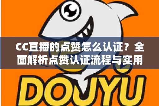 CC直播的点赞怎么认证？全面解析点赞认证流程与实用技巧