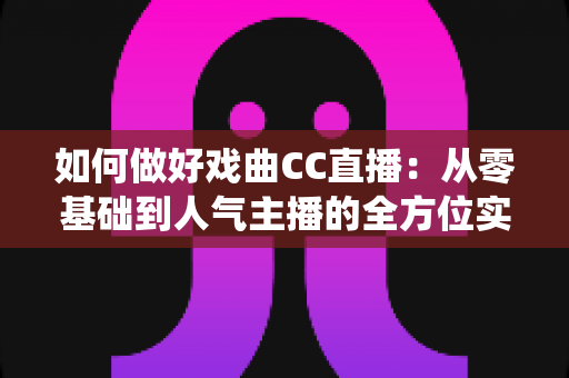 如何做好戏曲CC直播:从零基础到人气主播的全方位实战指南,助力传统艺术焕发新生 如何做好戏曲CC直播:从零基础到人气主播的全方位实战指南,助力传统艺术焕发新生