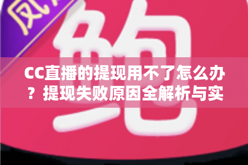 CC直播的提现用不了怎么办?提现失败原因全解析与实用解决指南 CC直播的提现用不了怎么办?提现失败原因全解析与实用解决指南