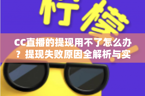 CC直播的提现用不了怎么办?提现失败原因全解析与实用解决指南 CC直播的提现用不了怎么办?提现失败原因全解析与实用解决指南