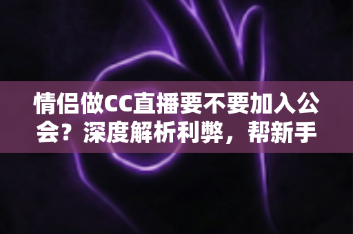 情侣做CC直播要不要加入公会?深度解析利弊,帮新手情侣主播做出明智选择 情侣做CC直播要不要加入公会?深度解析利弊,帮新手情侣主播做出明智选择