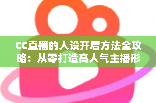 CC直播的人设开启方法全攻略：从零打造高人气主播形象的完整指南