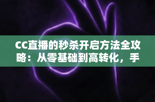 CC直播的秒杀开启方法全攻略：从零基础到高转化，手把手教你玩转直播带货限时福利