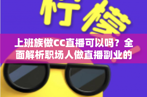 上班族做CC直播可以吗?全面解析职场人做直播副业的可行性、技巧与收益指南 上班族做CC直播可以吗?全面解析职场人做直播副业的可行性、技巧与收益指南