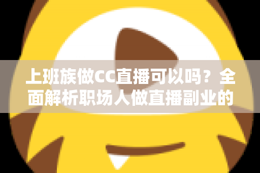 上班族做CC直播可以吗？全面解析职场人做直播副业的可行性、技巧与收益指南