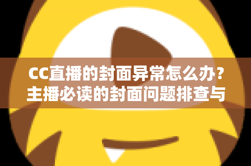 CC直播的封面异常怎么办?主播必读的封面问题排查与解决全攻略 CC直播的封面异常怎么办?主播必读的封面问题排查与解决全攻略