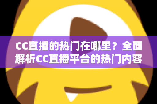 CC直播的热门在哪里?全面解析CC直播平台的热门内容与流量聚集地 CC直播的热门在哪里?全面解析CC直播平台的热门内容与流量聚集地