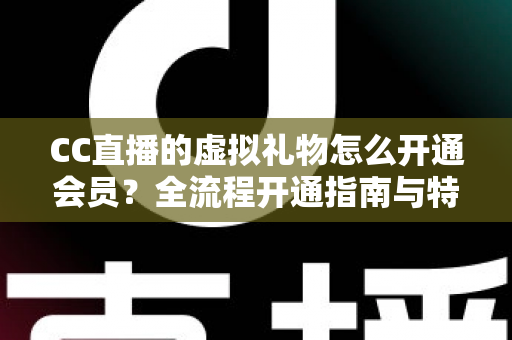 CC直播的虚拟礼物怎么开通会员?全流程开通指南与特权玩法详解 CC直播的虚拟礼物怎么开通会员?全流程开通指南与特权玩法详解
