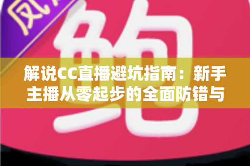 解说CC直播避坑指南:新手主播从零起步的全面防错与实战手册 解说CC直播避坑指南:新手主播从零起步的全面防错与实战手册