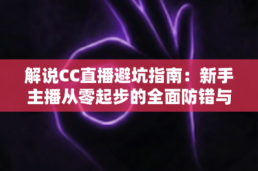 解说CC直播避坑指南：新手主播从零起步的全面防错与实战手册