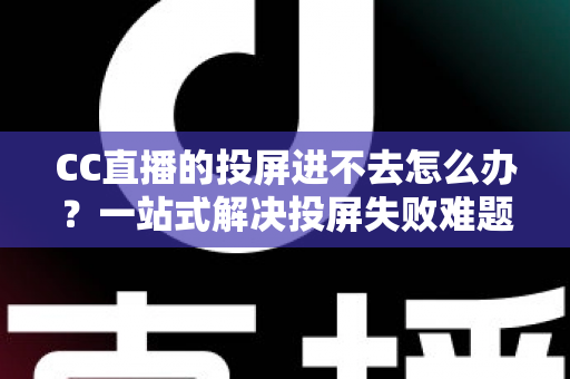 CC直播的投屏进不去怎么办？一站式解决投屏失败难题的完整指南