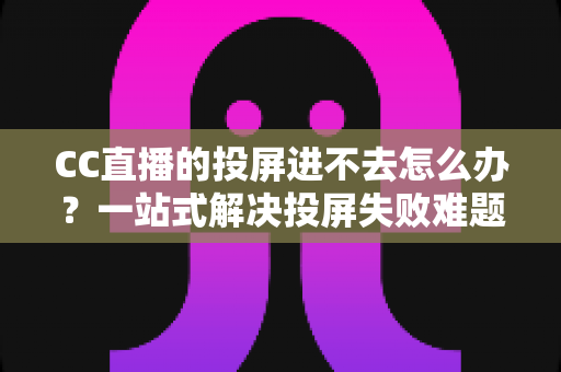 CC直播的投屏进不去怎么办？一站式解决投屏失败难题的完整指南