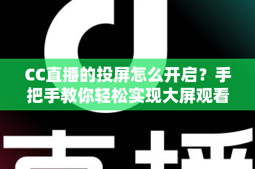 CC直播的投屏怎么开启？手把手教你轻松实现大屏观看体验的完整指南